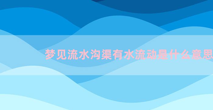 梦见流水沟渠有水流动是什么意思