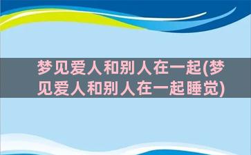 梦见爱人和别人在一起(梦见爱人和别人在一起睡觉)