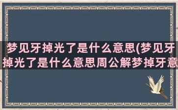 梦见牙掉光了是什么意思(梦见牙掉光了是什么意思周公解梦掉牙意味着什么)