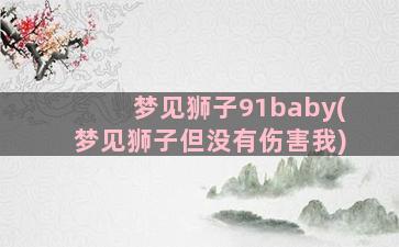 梦见狮子91baby(梦见狮子但没有伤害我)