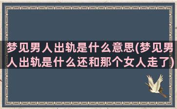 梦见男人出轨是什么意思(梦见男人出轨是什么还和那个女人走了)