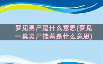 梦见男尸是什么意思(梦见一具男尸挂着是什么意思)