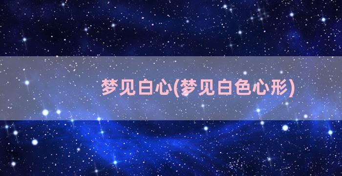 梦见白心(梦见白色心形)