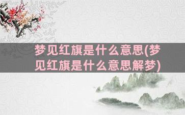 梦见红旗是什么意思(梦见红旗是什么意思解梦)