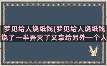 梦见给人烧纸钱(梦见给人烧纸钱烧了一半弄灭了又拿给另外一个人烧掉啦)