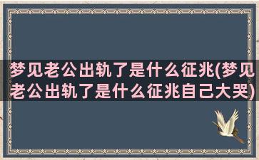 梦见老公出轨了是什么征兆(梦见老公出轨了是什么征兆自己大哭)