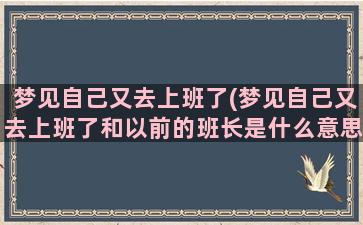 梦见自己又去上班了(梦见自己又去上班了和以前的班长是什么意思)