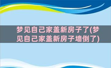 梦见自己家盖新房子了(梦见自己家盖新房子墙倒了)