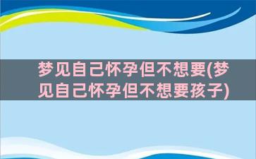 梦见自己怀孕但不想要(梦见自己怀孕但不想要孩子)