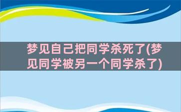 梦见自己把同学杀死了(梦见同学被另一个同学杀了)