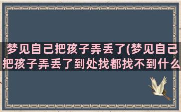 梦见自己把孩子弄丢了(梦见自己把孩子弄丢了到处找都找不到什么意思)