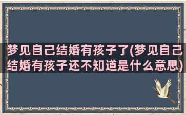 梦见自己结婚有孩子了(梦见自己结婚有孩子还不知道是什么意思)