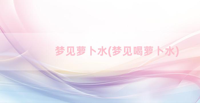 梦见萝卜水(梦见喝萝卜水)