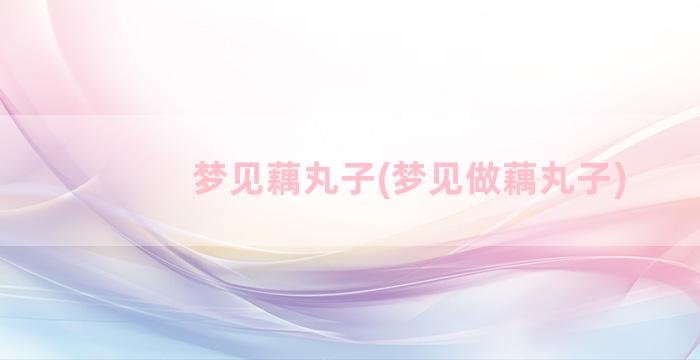 梦见藕丸子(梦见做藕丸子)