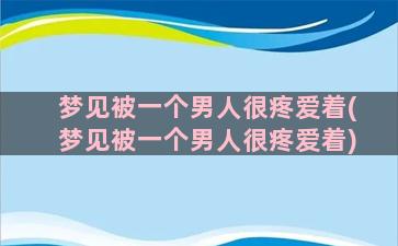 梦见被一个男人很疼爱着(梦见被一个男人很疼爱着)