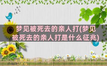 梦见被死去的亲人打(梦见被死去的亲人打是什么征兆)