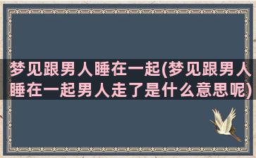 梦见跟男人睡在一起(梦见跟男人睡在一起男人走了是什么意思呢)