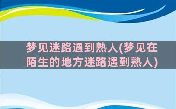 梦见迷路遇到熟人(梦见在陌生的地方迷路遇到熟人)