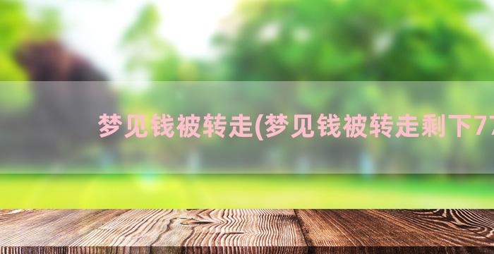 梦见钱被转走(梦见钱被转走剩下777)