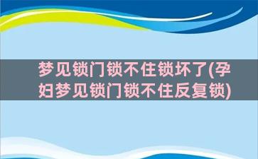 梦见锁门锁不住锁坏了(孕妇梦见锁门锁不住反复锁)