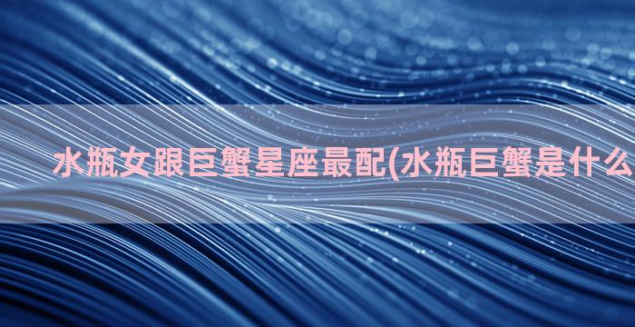 水瓶女跟巨蟹星座最配(水瓶巨蟹是什么属相星座)