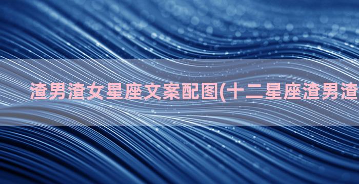 渣男渣女星座文案配图(十二星座渣男渣女排行榜)