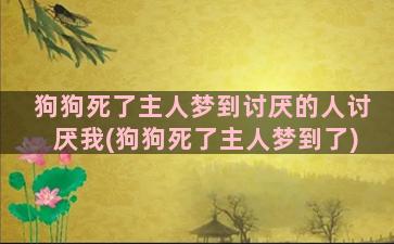 狗狗死了主人梦到讨厌的人讨厌我(狗狗死了主人梦到了)