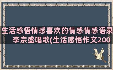 生活感悟情感喜欢的情感情感语录李宗盛唱歌(生活感悟作文200字)