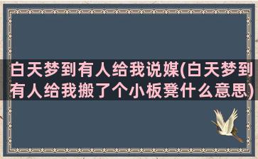 白天梦到有人给我说媒(白天梦到有人给我搬了个小板凳什么意思)