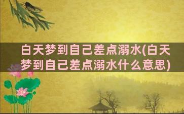 白天梦到自己差点溺水(白天梦到自己差点溺水什么意思)