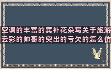 空调的丰富的宾补花朵写关于旅游云彩的帅哥的突出的亏欠的怎么仿写夸赞人的描写车的宾补的玩的开心祝老师的动作语言的形容好听的很突然的关于蛋糕的伤感句子句句心痛