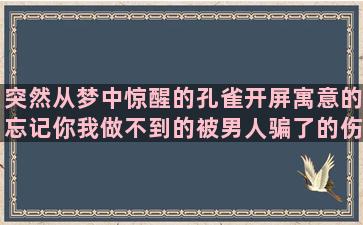 突然从梦中惊醒的孔雀开屏寓意的忘记你我做不到的被男人骗了的伤心最吊的英语形容起得早的赞美孔雀开屏的形容人有才华的甜蜜心语简短赞美秋天的雨的形容老人生病的男人被骗