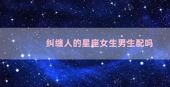 纠缠人的星座女生男生配吗