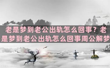 老是梦到老公出轨怎么回事？老是梦到老公出轨怎么回事周公解梦