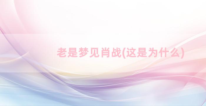 老是梦见肖战(这是为什么)