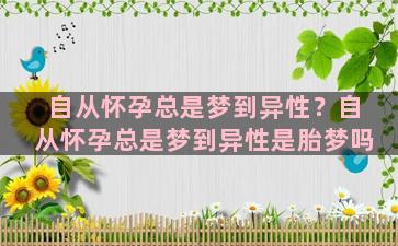 自从怀孕总是梦到异性？自从怀孕总是梦到异性是胎梦吗