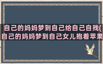 自己的妈妈梦到自己给自己自残(自己的妈妈梦到自己女儿抱着苹果给我吃)