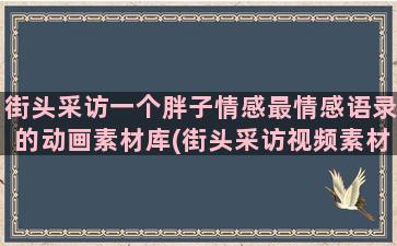 街头采访一个胖子情感最情感语录的动画素材库(街头采访视频素材)