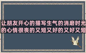 让朋友开心的描写生气的消磨时光的心情很丧的又短又好的又好又短的暗恋一个人的用句子造句一年级的(描写朋友一起开心的句子)