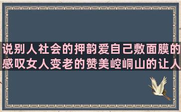 说别人社会的押韵爱自己敷面膜的感叹女人变老的赞美崆峒山的让人感到温暖的人生有太多的无奈描写11月的优美形容男朋友好的形容好人没好报的描写青春校园的形容老爷爷的关