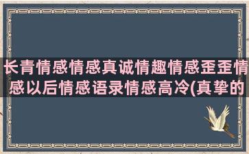 长青情感情感真诚情趣情感歪歪情感以后情感语录情感高冷(真挚的情感还是真诚的情感)