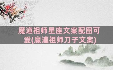 魔道祖师星座文案配图可爱(魔道祖师刀子文案)